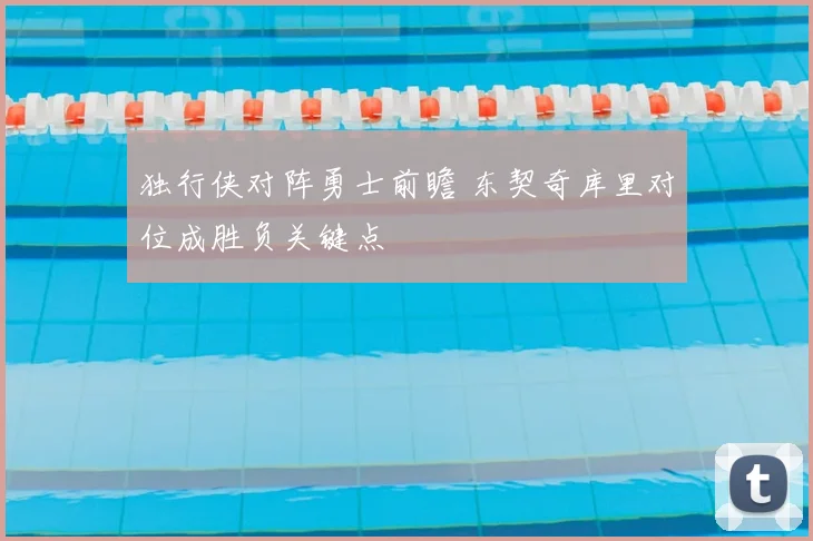 独行侠对阵勇士前瞻 东契奇库里对位成胜负关键点