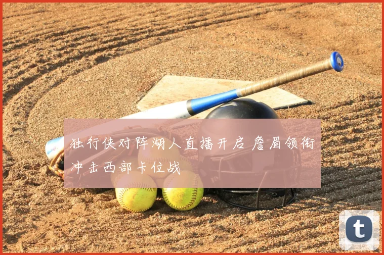 独行侠对阵湖人直播开启 詹眉领衔冲击西部卡位战