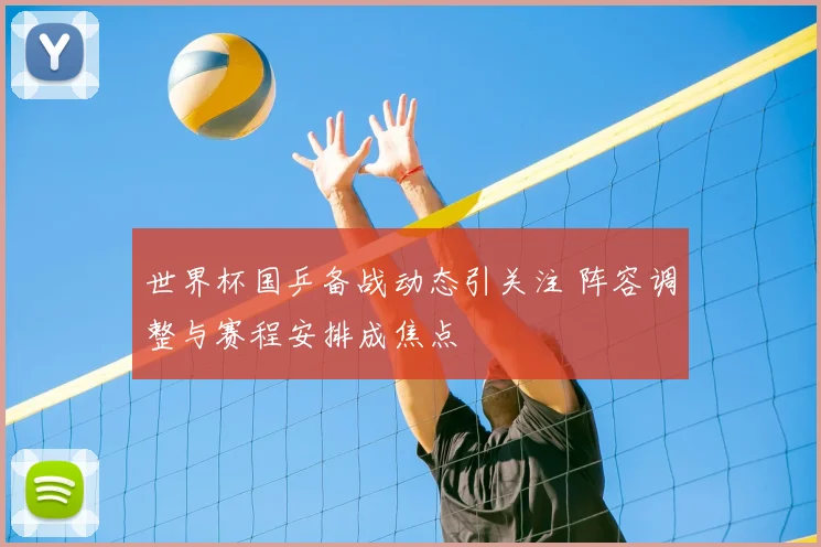 世界杯国乒备战动态引关注 阵容调整与赛程安排成焦点