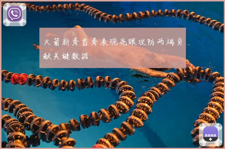 火箭新秀首秀表现亮眼攻防两端贡献关键数据
