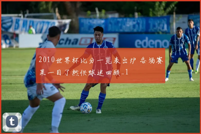 2010世界杯比分一览表出炉 各场赛果一目了然供球迷回顾_1