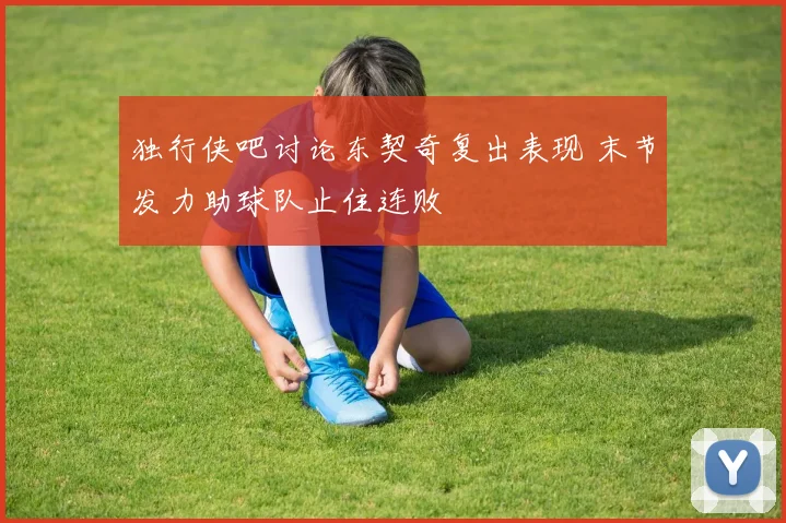 独行侠吧讨论东契奇复出表现 末节发力助球队止住连败