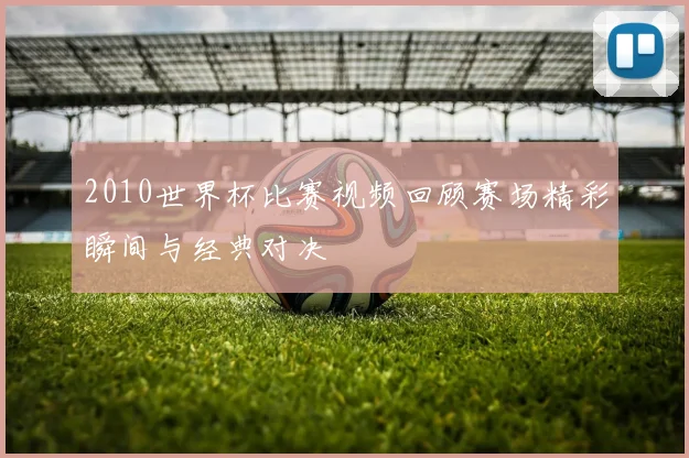 2010世界杯比赛视频回顾赛场精彩瞬间与经典对决