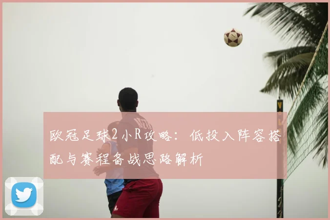 欧冠足球2小R攻略:低投入阵容搭配与赛程备战思路解析