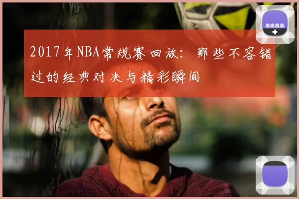 2017年NBA常规赛回放：那些不容错过的经典对决与精彩瞬间