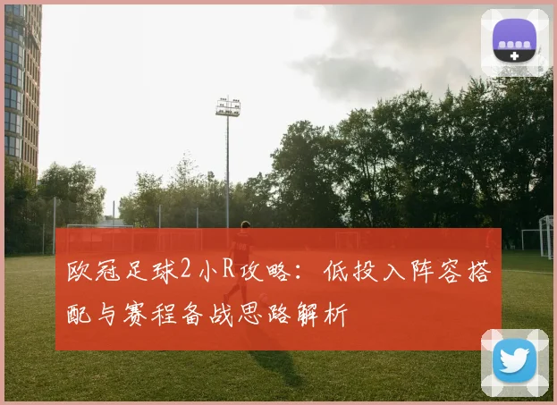 欧冠足球2小R攻略:低投入阵容搭配与赛程备战思路解析