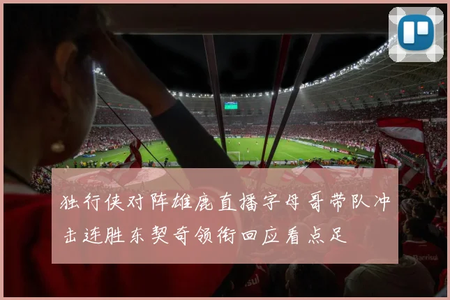 独行侠对阵雄鹿直播字母哥带队冲击连胜东契奇领衔回应看点足