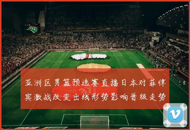 亚洲区男篮预选赛直播日本对菲律宾激战改变出线形势影响晋级走势