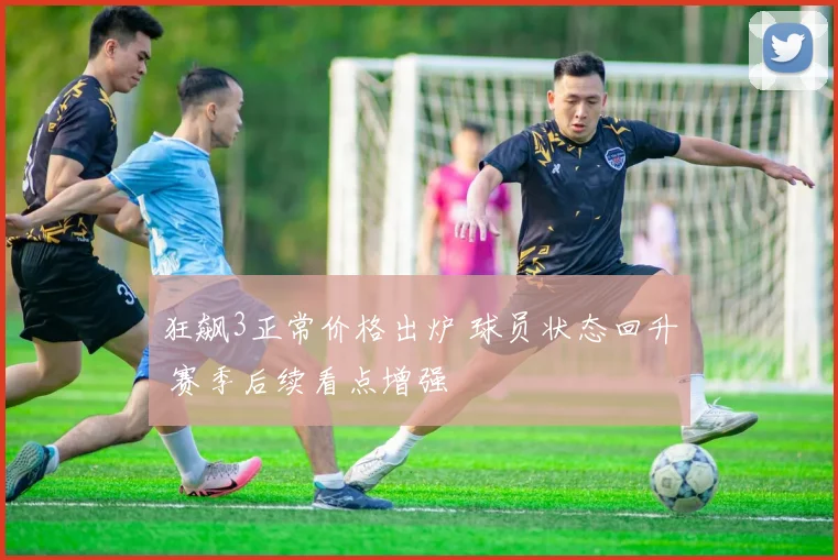 狂飙3正常价格出炉 球员状态回升 赛季后续看点增强
