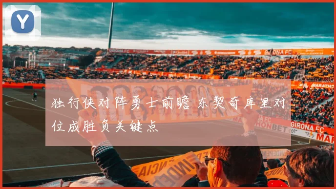 独行侠对阵勇士前瞻 东契奇库里对位成胜负关键点