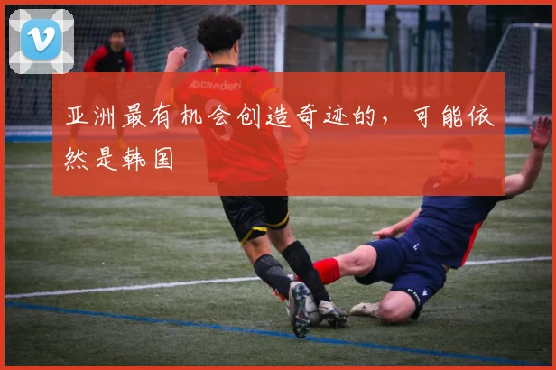 亚洲最有机会创造奇迹的，可能依然是韩国