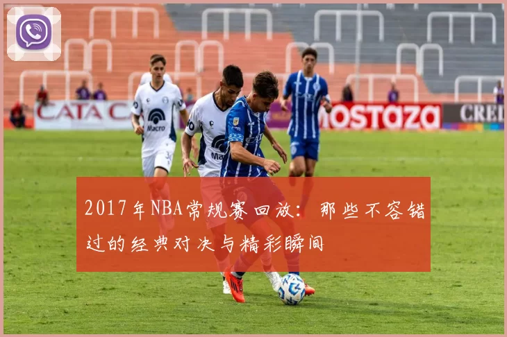 2017年NBA常规赛回放：那些不容错过的经典对决与精彩瞬间