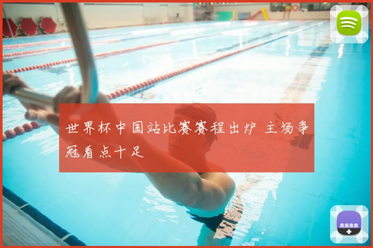 世界杯中国站比赛赛程出炉 主场争冠看点十足